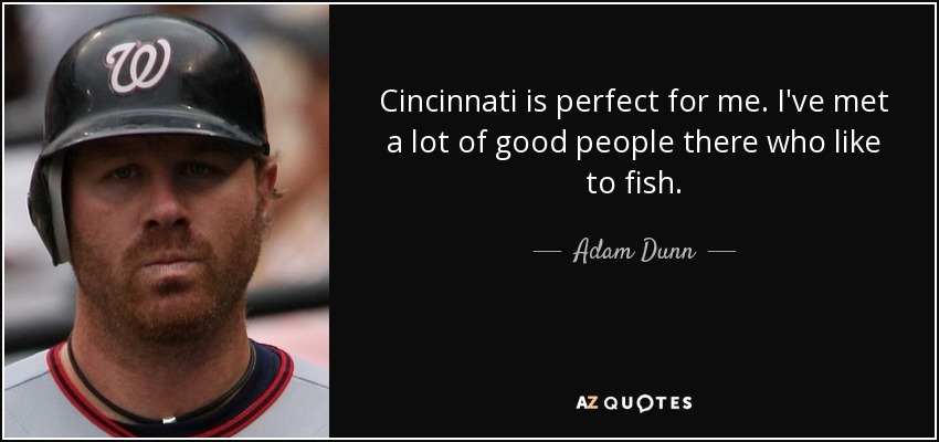 Cincinnati is perfect for me. I've met a lot of good people there who like to fish. - Adam Dunn