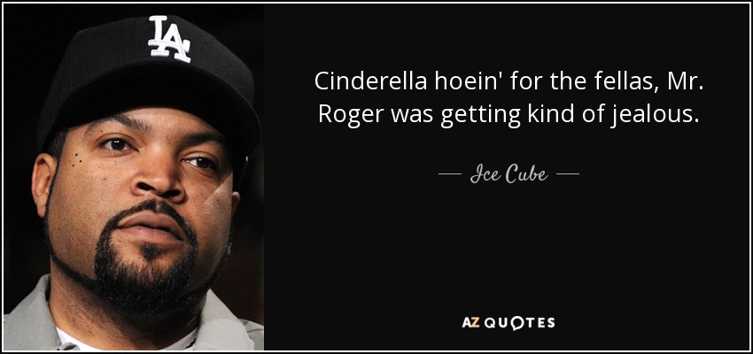 Cinderella hoein' for the fellas, Mr. Roger was getting kind of jealous. - Ice Cube