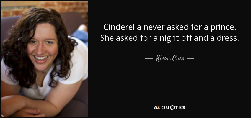 Cinderella never asked for a prince. She asked for a night off and a dress. - Kiera Cass