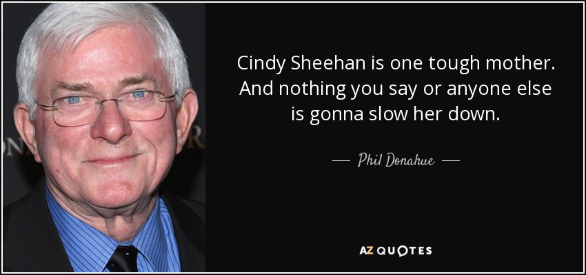 Cindy Sheehan is one tough mother. And nothing you say or anyone else is gonna slow her down. - Phil Donahue