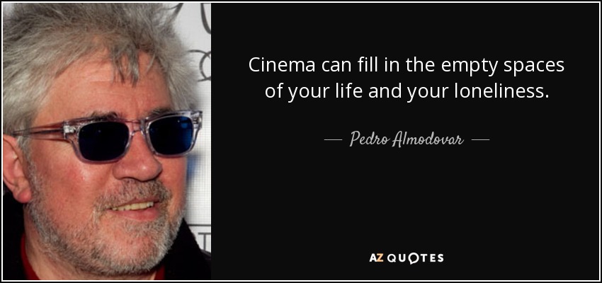 Cinema can fill in the empty spaces of your life and your loneliness. - Pedro Almodovar