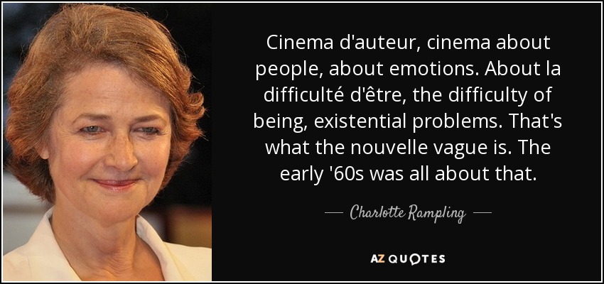 Cinema d'auteur, cinema about people, about emotions. About la difficulté d'être, the difficulty of being, existential problems. That's what the nouvelle vague is. The early '60s was all about that. - Charlotte Rampling