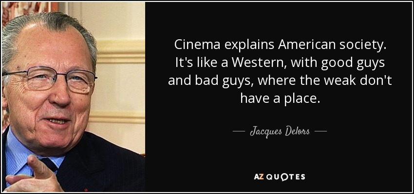 Cinema explains American society. It's like a Western, with good guys and bad guys, where the weak don't have a place. - Jacques Delors