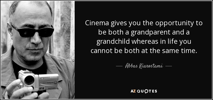 Cinema gives you the opportunity to be both a grandparent and a grandchild whereas in life you cannot be both at the same time. - Abbas Kiarostami