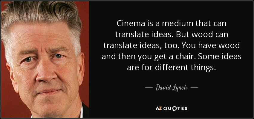 Cinema is a medium that can translate ideas. But wood can translate ideas, too. You have wood and then you get a chair. Some ideas are for different things. - David Lynch