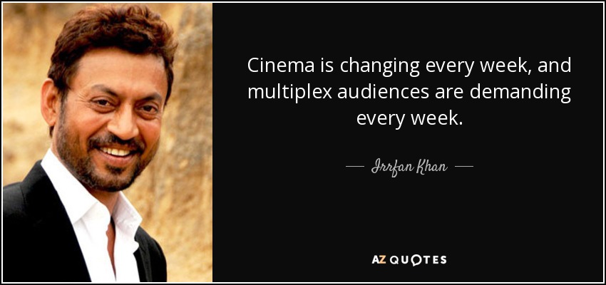 Cinema is changing every week, and multiplex audiences are demanding every week. - Irrfan Khan