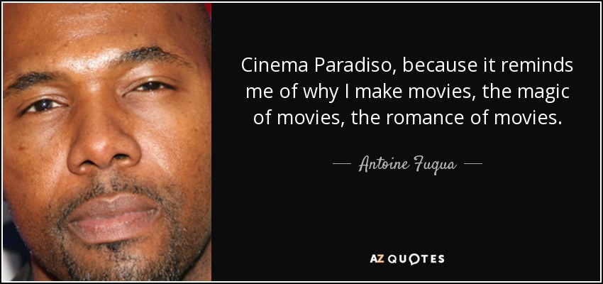 Cinema Paradiso, because it reminds me of why I make movies, the magic of movies, the romance of movies. - Antoine Fuqua