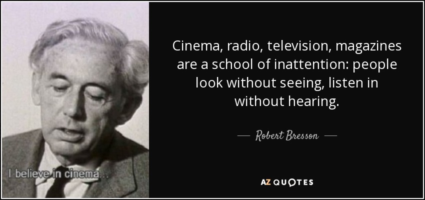 Cinema, radio, television, magazines are a school of inattention: people look without seeing, listen in without hearing. - Robert Bresson