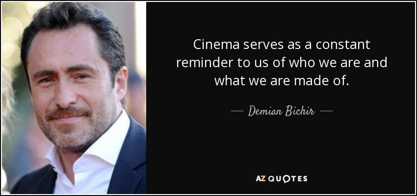 Cinema serves as a constant reminder to us of who we are and what we are made of. - Demian Bichir