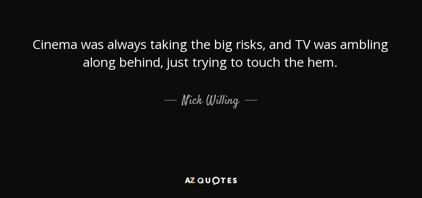 Cinema was always taking the big risks, and TV was ambling along behind, just trying to touch the hem. - Nick Willing