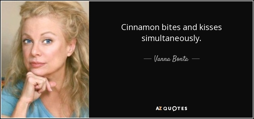 Cinnamon bites and kisses simultaneously. - Vanna Bonta