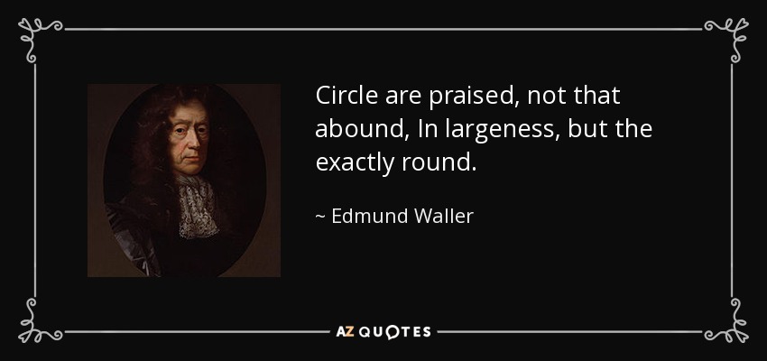 Circle are praised, not that abound, In largeness, but the exactly round. - Edmund Waller