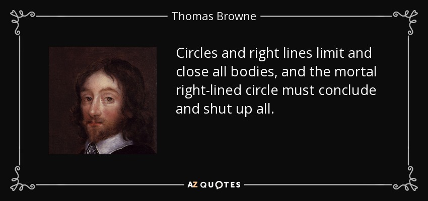 Circles and right lines limit and close all bodies, and the mortal right-lined circle must conclude and shut up all. - Thomas Browne