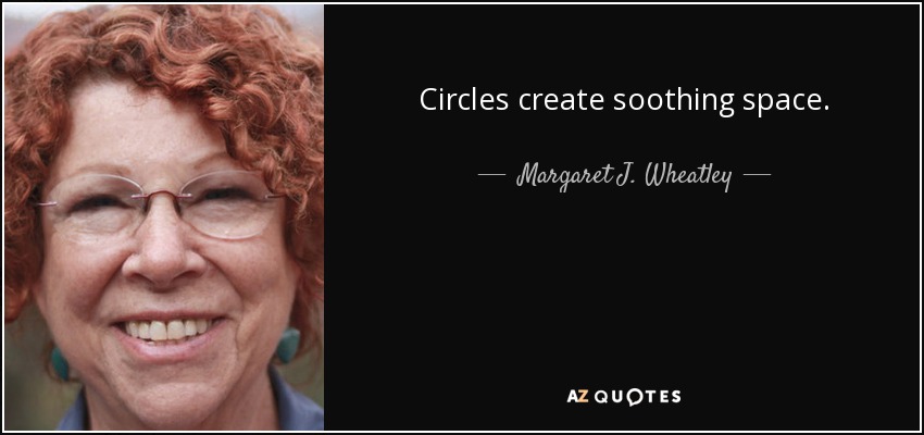 Circles create soothing space. - Margaret J. Wheatley