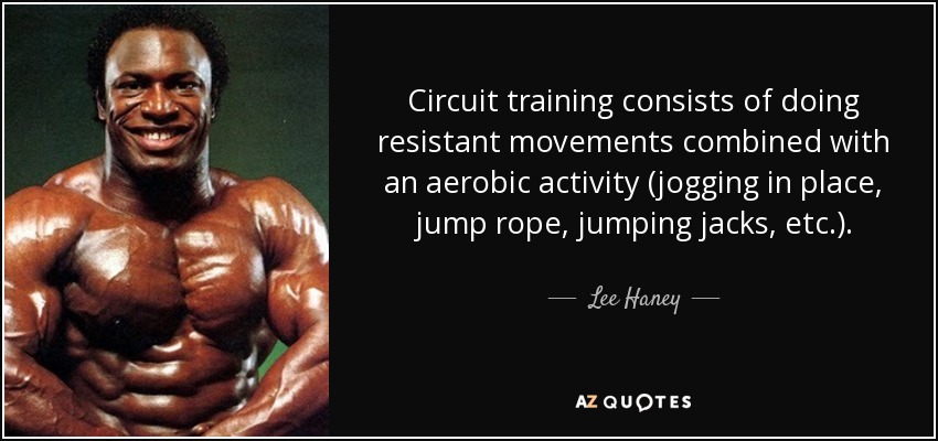 Circuit training consists of doing resistant movements combined with an aerobic activity (jogging in place, jump rope, jumping jacks, etc.). - Lee Haney