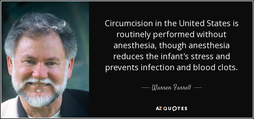 Circumcision in the United States is routinely performed without anesthesia, though anesthesia reduces the infant's stress and prevents infection and blood clots. - Warren Farrell