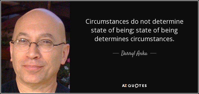 Circumstances do not determine state of being; state of being determines circumstances. - Darryl Anka