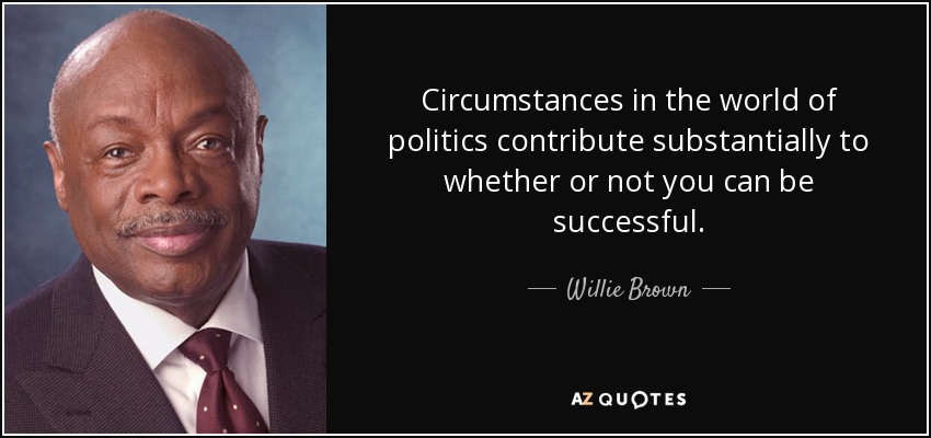 Circumstances in the world of politics contribute substantially to whether or not you can be successful. - Willie Brown
