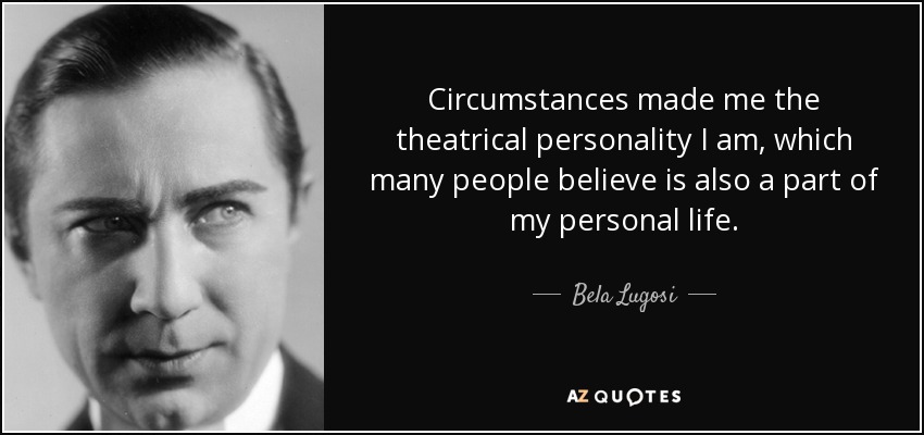 Circumstances made me the theatrical personality I am, which many people believe is also a part of my personal life. - Bela Lugosi