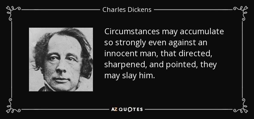 Circumstances may accumulate so strongly even against an innocent man, that directed, sharpened, and pointed, they may slay him. - Charles Dickens