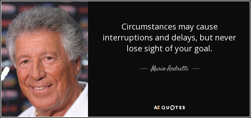 Circumstances may cause interruptions and delays, but never lose sight of your goal. - Mario Andretti