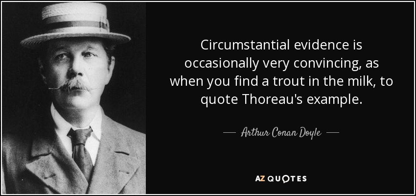 Circumstantial evidence is occasionally very convincing, as when you find a trout in the milk, to quote Thoreau's example. - Arthur Conan Doyle