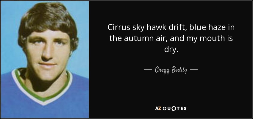 Cirrus sky hawk drift, blue haze in the autumn air, and my mouth is dry. - Gregg Boddy