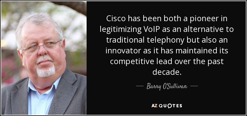 Cisco has been both a pioneer in legitimizing VoIP as an alternative to traditional telephony but also an innovator as it has maintained its competitive lead over the past decade. - Barry O'Sullivan