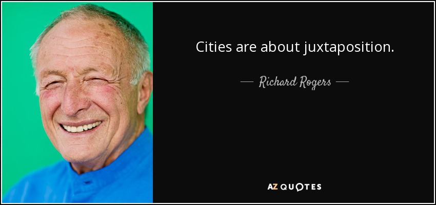 Cities are about juxtaposition. - Richard Rogers
