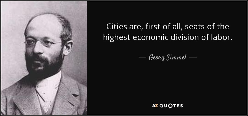 Cities are, first of all, seats of the highest economic division of labor. - Georg Simmel