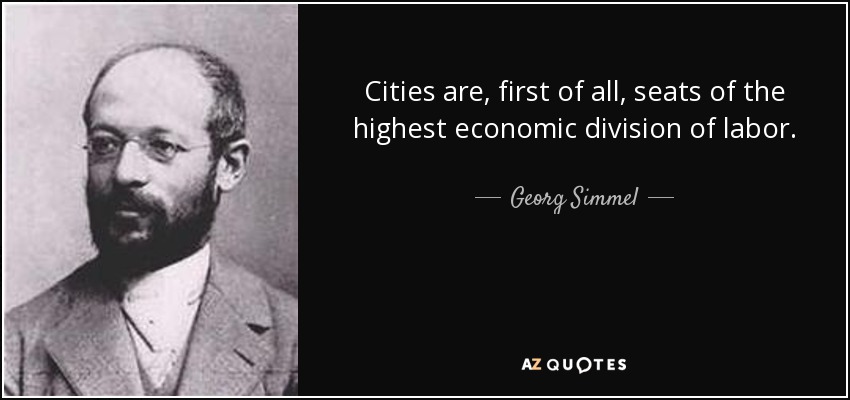 Cities are, first of all, seats of the highest economic division of labor. - Georg Simmel