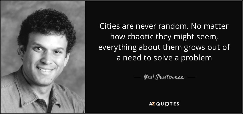 Cities are never random. No matter how chaotic they might seem, everything about them grows out of a need to solve a problem - Neal Shusterman