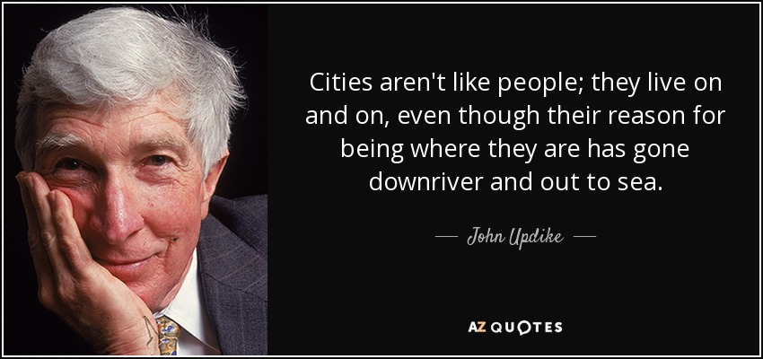 Cities aren't like people; they live on and on, even though their reason for being where they are has gone downriver and out to sea. - John Updike