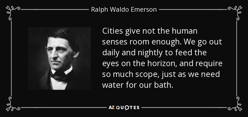 Cities give not the human senses room enough. We go out daily and nightly to feed the eyes on the horizon, and require so much scope, just as we need water for our bath. - Ralph Waldo Emerson
