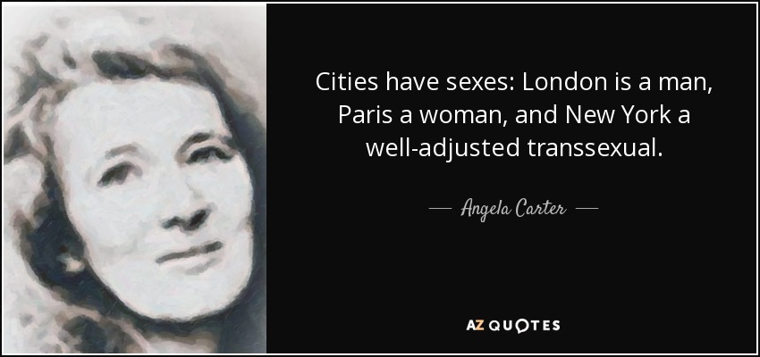 Cities have sexes: London is a man, Paris a woman, and New York a well-adjusted transsexual. - Angela Carter