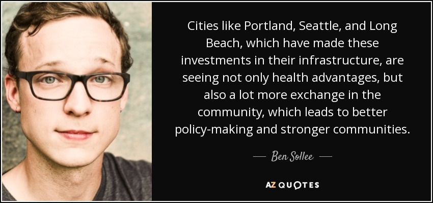 Cities like Portland, Seattle, and Long Beach, which have made these investments in their infrastructure, are seeing not only health advantages, but also a lot more exchange in the community, which leads to better policy-making and stronger communities. - Ben Sollee