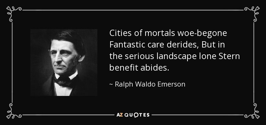 Cities of mortals woe-begone Fantastic care derides, But in the serious landscape lone Stern benefit abides. - Ralph Waldo Emerson