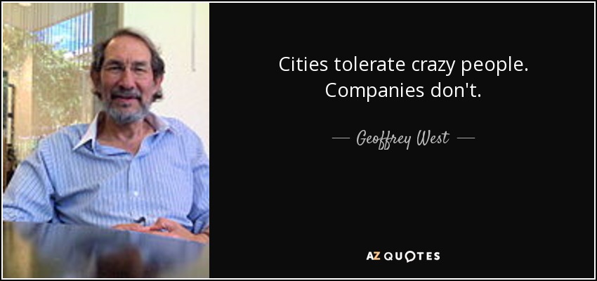 Cities tolerate crazy people. Companies don't. - Geoffrey West