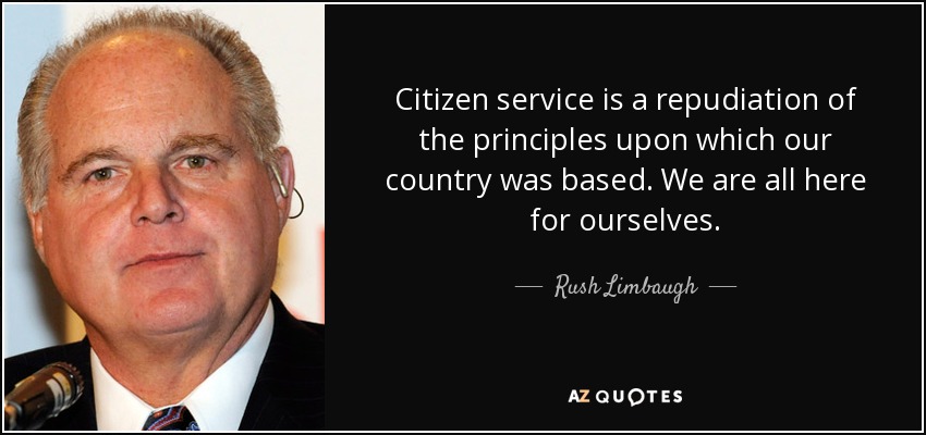 Citizen service is a repudiation of the principles upon which our country was based. We are all here for ourselves. - Rush Limbaugh