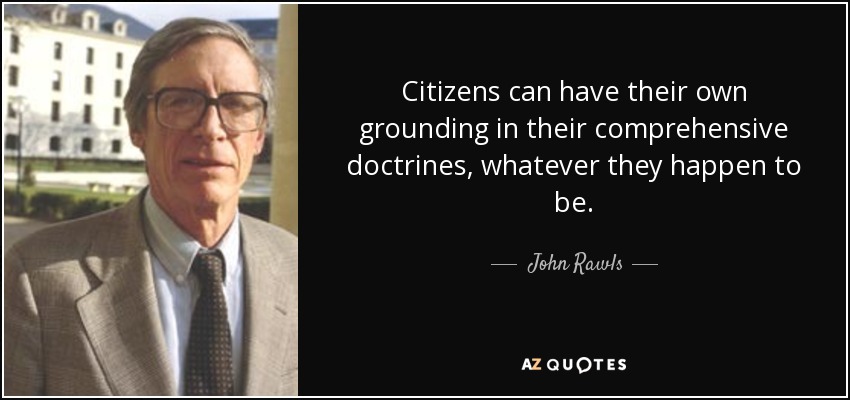 Citizens can have their own grounding in their comprehensive doctrines, whatever they happen to be. - John Rawls