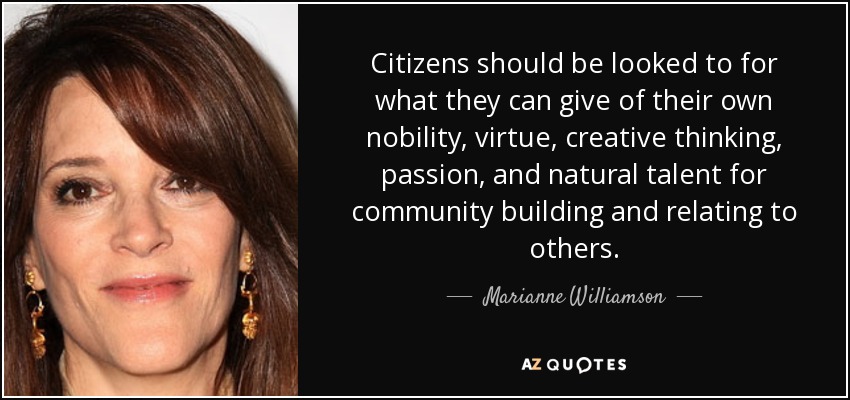 Citizens should be looked to for what they can give of their own nobility, virtue, creative thinking, passion, and natural talent for community building and relating to others. - Marianne Williamson