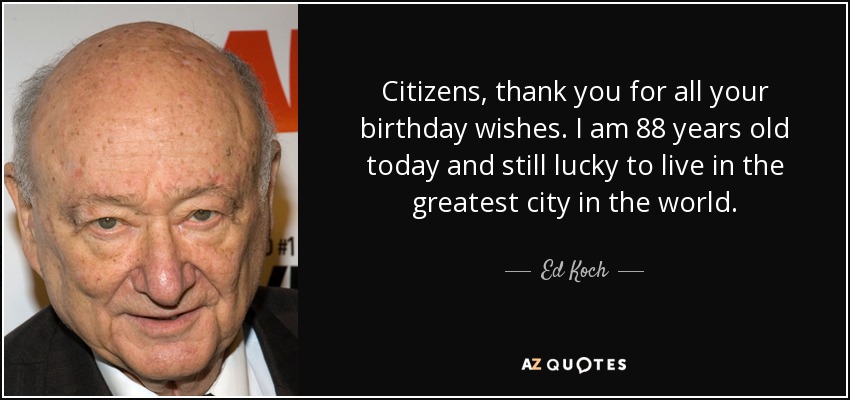 Citizens, thank you for all your birthday wishes. I am 88 years old today and still lucky to live in the greatest city in the world. - Ed Koch