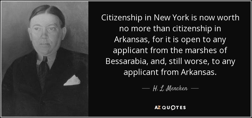 Citizenship in New York is now worth no more than citizenship in Arkansas, for it is open to any applicant from the marshes of Bessarabia, and, still worse, to any applicant from Arkansas. - H. L. Mencken