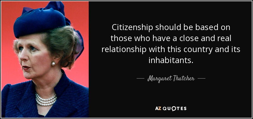 Citizenship should be based on those who have a close and real relationship with this country and its inhabitants. - Margaret Thatcher