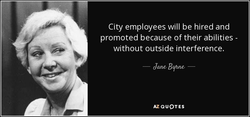 City employees will be hired and promoted because of their abilities - without outside interference. - Jane Byrne