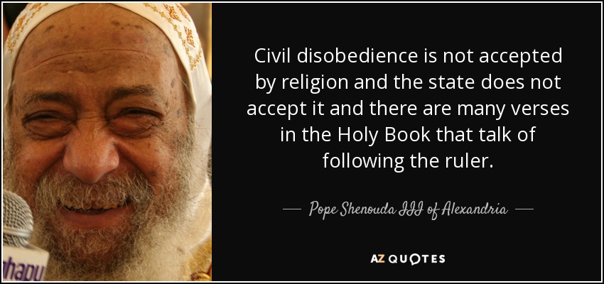 Civil disobedience is not accepted by religion and the state does not accept it and there are many verses in the Holy Book that talk of following the ruler. - Pope Shenouda III of Alexandria