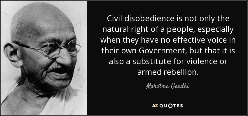 Civil disobedience is not only the natural right of a people, especially when they have no effective voice in their own Government, but that it is also a substitute for violence or armed rebellion. - Mahatma Gandhi