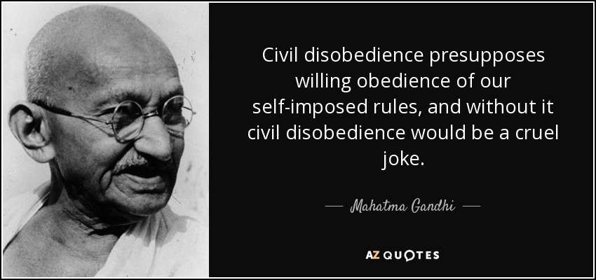 Civil disobedience presupposes willing obedience of our self-imposed rules, and without it civil disobedience would be a cruel joke. - Mahatma Gandhi