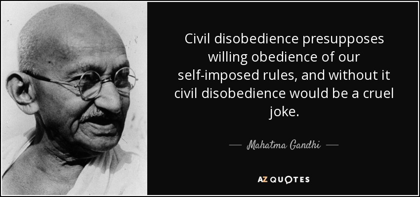 Civil disobedience presupposes willing obedience of our self-imposed rules, and without it civil disobedience would be a cruel joke. - Mahatma Gandhi