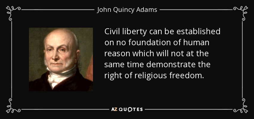 Civil liberty can be established on no foundation of human reason which will not at the same time demonstrate the right of religious freedom. - John Quincy Adams